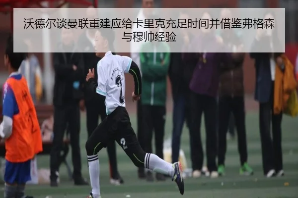 沃德尔谈曼联重建应给卡里克充足时间并借鉴弗格森与穆帅经验